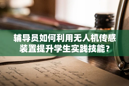 辅导员如何利用无人机传感装置提升学生实践技能？
