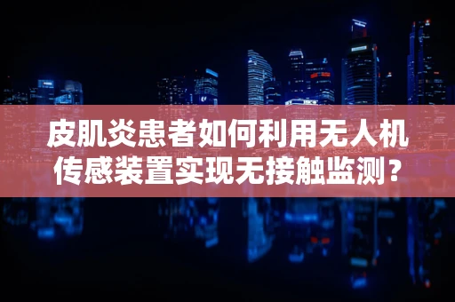 皮肌炎患者如何利用无人机传感装置实现无接触监测？