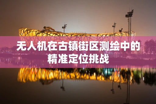 无人机在古镇街区测绘中的精准定位挑战