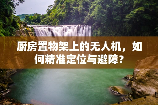 厨房置物架上的无人机，如何精准定位与避障？