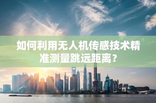 如何利用无人机传感技术精准测量跳远距离？