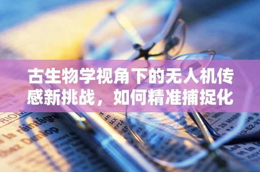 古生物学视角下的无人机传感新挑战，如何精准捕捉化石分布的微妙线索？