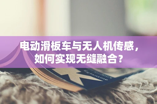 电动滑板车与无人机传感，如何实现无缝融合？