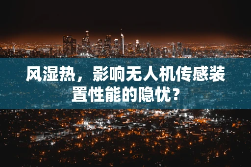 风湿热，影响无人机传感装置性能的隐忧？