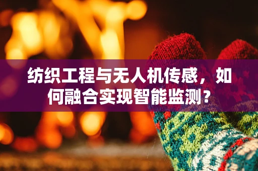 纺织工程与无人机传感，如何融合实现智能监测？
