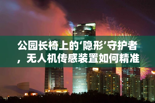 公园长椅上的‘隐形’守护者，无人机传感装置如何精准监测？