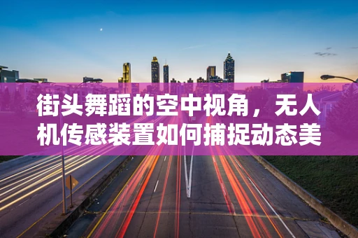 街头舞蹈的空中视角，无人机传感装置如何捕捉动态美感？