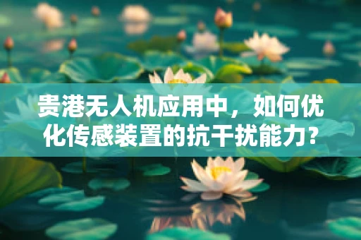 贵港无人机应用中，如何优化传感装置的抗干扰能力？