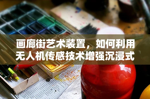 画廊街艺术装置，如何利用无人机传感技术增强沉浸式体验？