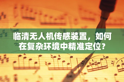 临清无人机传感装置，如何在复杂环境中精准定位？
