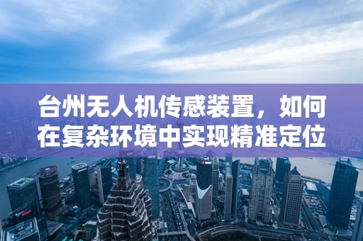台州无人机传感装置，如何在复杂环境中实现精准定位？
