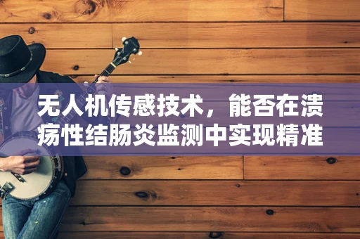无人机传感技术，能否在溃疡性结肠炎监测中实现精准诊断的空中之眼？