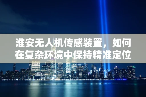 淮安无人机传感装置，如何在复杂环境中保持精准定位？