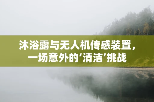 沐浴露与无人机传感装置，一场意外的‘清洁’挑战