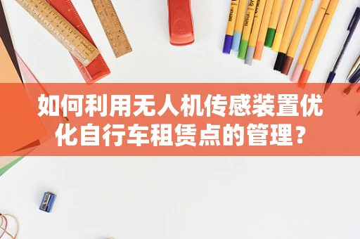 如何利用无人机传感装置优化自行车租赁点的管理？