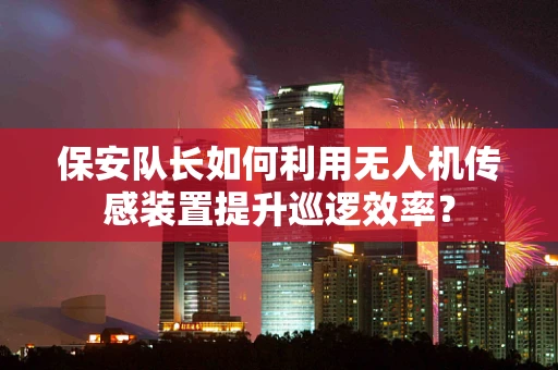 保安队长如何利用无人机传感装置提升巡逻效率？