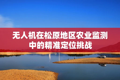 无人机在松原地区农业监测中的精准定位挑战