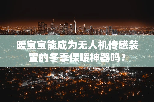 暖宝宝能成为无人机传感装置的冬季保暖神器吗？