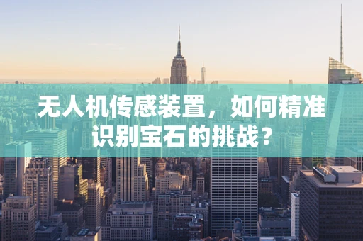 无人机传感装置，如何精准识别宝石的挑战？