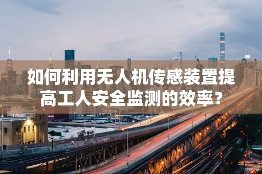 如何利用无人机传感装置提高工人安全监测的效率？