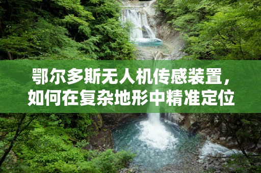 鄂尔多斯无人机传感装置，如何在复杂地形中精准定位？