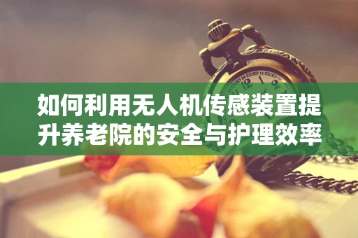 如何利用无人机传感装置提升养老院的安全与护理效率？