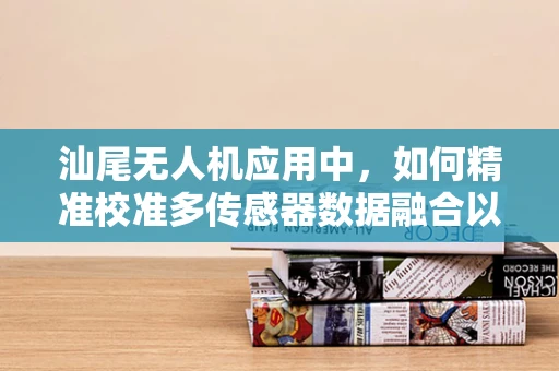 汕尾无人机应用中，如何精准校准多传感器数据融合以提升环境监测精度？