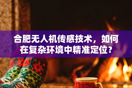 合肥无人机传感技术，如何在复杂环境中精准定位？