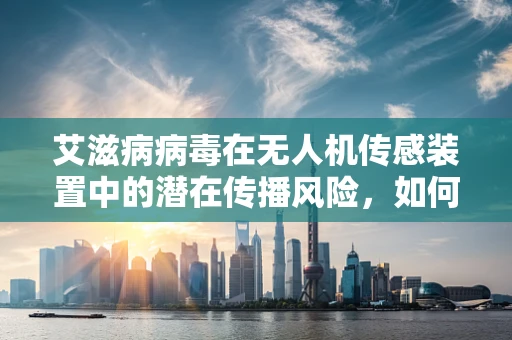 艾滋病病毒在无人机传感装置中的潜在传播风险，如何有效防护？