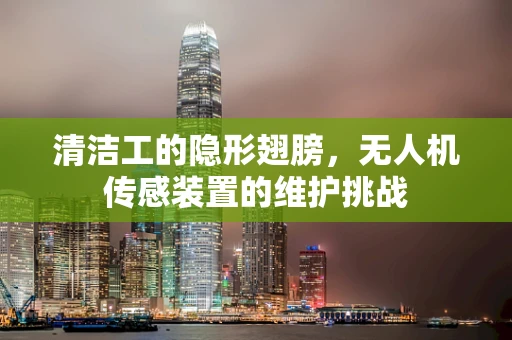 清洁工的隐形翅膀，无人机传感装置的维护挑战