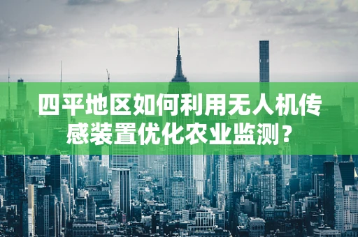 四平地区如何利用无人机传感装置优化农业监测？