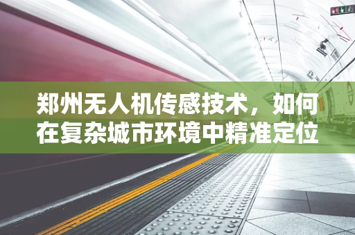 郑州无人机传感技术，如何在复杂城市环境中精准定位？