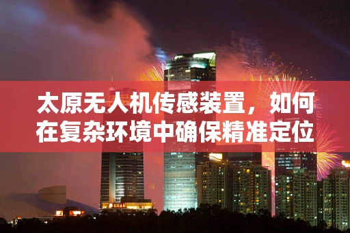 太原无人机传感装置，如何在复杂环境中确保精准定位？