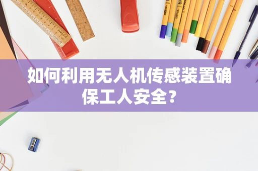 如何利用无人机传感装置确保工人安全？