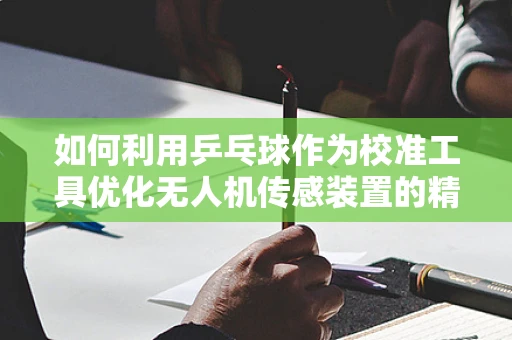 如何利用乒乓球作为校准工具优化无人机传感装置的精度？