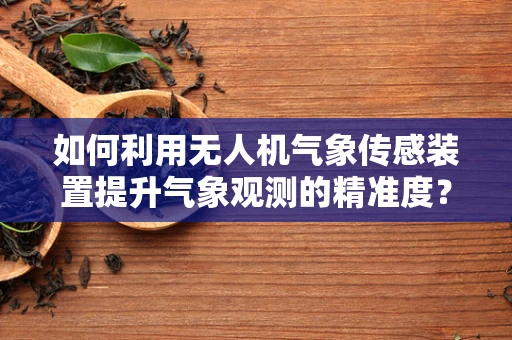 如何利用无人机气象传感装置提升气象观测的精准度？