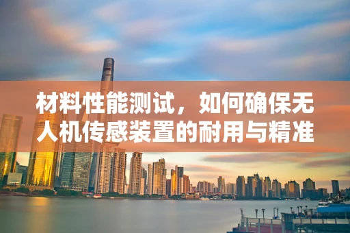 材料性能测试，如何确保无人机传感装置的耐用与精准？