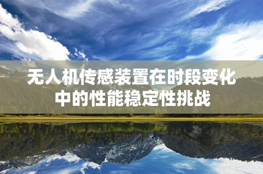 无人机传感装置在时段变化中的性能稳定性挑战