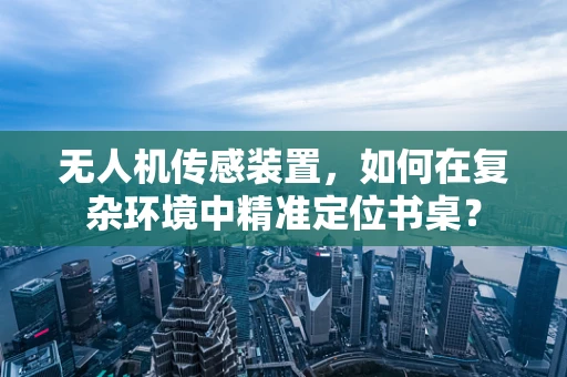 无人机传感装置，如何在复杂环境中精准定位书桌？
