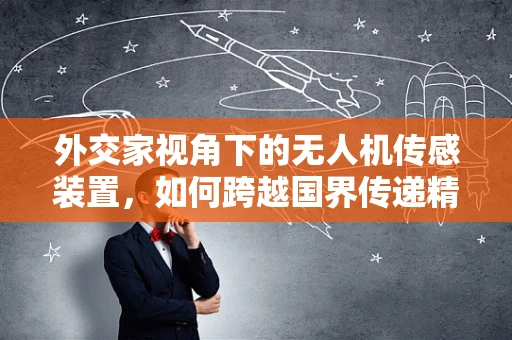 外交家视角下的无人机传感装置，如何跨越国界传递精准信息？