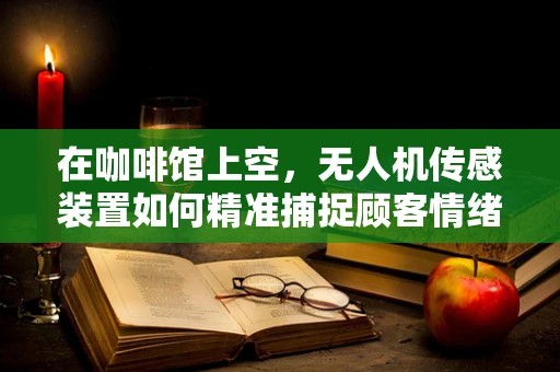 在咖啡馆上空，无人机传感装置如何精准捕捉顾客情绪？
