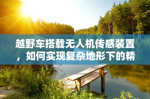 越野车搭载无人机传感装置，如何实现复杂地形下的精准导航？