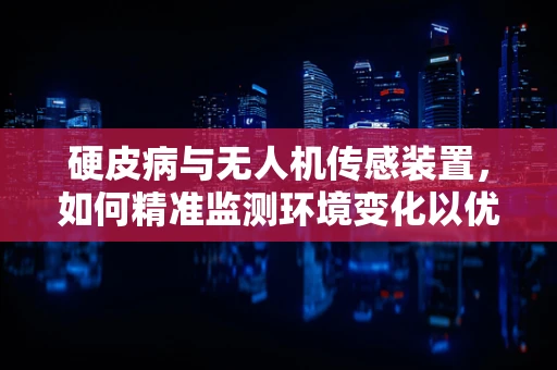 硬皮病与无人机传感装置，如何精准监测环境变化以优化患者护理？