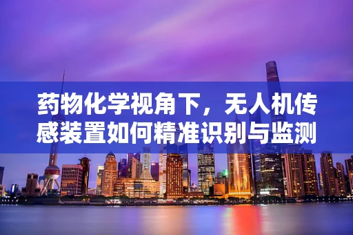 药物化学视角下，无人机传感装置如何精准识别与监测非法药物？
