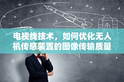 电视线技术，如何优化无人机传感装置的图像传输质量？