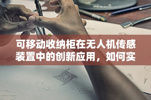 可移动收纳柜在无人机传感装置中的创新应用，如何实现高效整合与便捷管理？