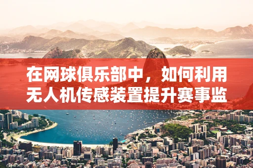 在网球俱乐部中，如何利用无人机传感装置提升赛事监控的精准度？