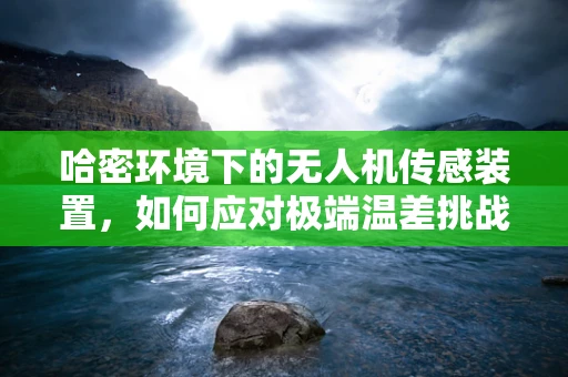 哈密环境下的无人机传感装置，如何应对极端温差挑战？