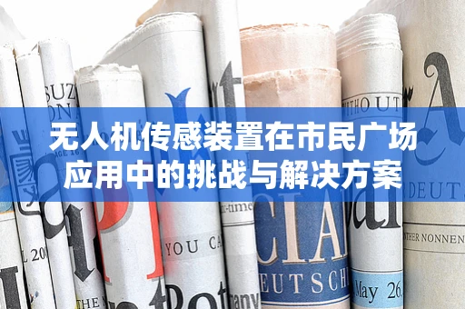 无人机传感装置在市民广场应用中的挑战与解决方案