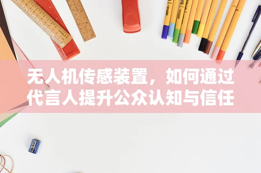 无人机传感装置，如何通过代言人提升公众认知与信任？